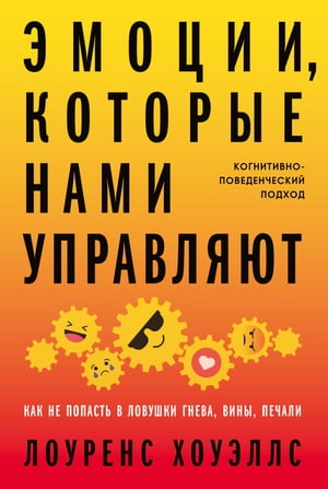 Эмоции, которые нами управляют: Как не попасть в ловушки гнева, вины, печали. Когнитивно-поведенческий подход