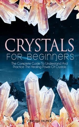 Crystals For Beginners The Complete Guide To Understand And Practice The Healing Power Of Crystals