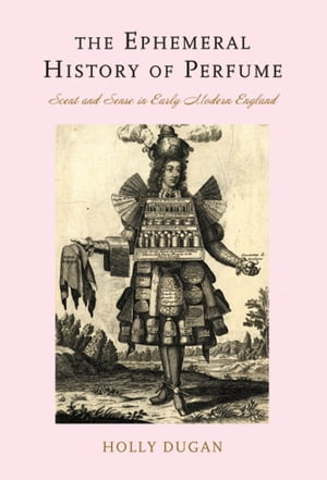 The Ephemeral History of Perfume Scent and Sense in Early Modern England【電子書籍】[ Holly Dugan ]