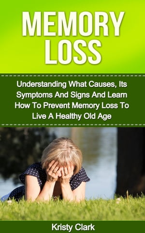 Memory Loss: Understanding What Causes, Its Symptoms And Signs And Learn How To Prevent Memory Loss To Live A Healthy Old Age.