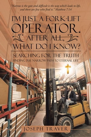 IM Just a Fork-Lift Operator. After All, What Do I Know? Searching for the Truth Finding the Narrow Path to Eternal LifeŻҽҡ[ Joseph Traver ]