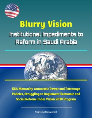 Blurry Vision: Institutional Impediments to Reform in Saudi Arabia - KSA Monarchy Autocratic Power and Patronage Policies, Struggling to Implement Economic and Social Reform Under Vision 2030 Program