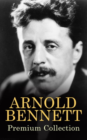 ARNOLD BENNETT Premium Collection The Old Wives' Tale, How to Live on 24 Hours a Day, Riceyman Steps, Mental Efficiency and Other Hints to Men and Women, The Human Machine, Anna of the Five Towns