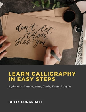 Learn Calligraphy in Easy Steps: Alphabets, Letters, Pens, Tools, Fonts Styles【電子書籍】 Betty Longsdale