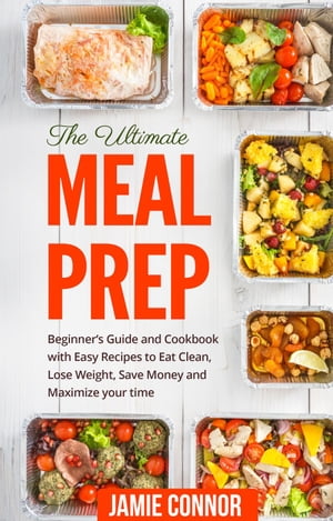 Meal Prep: The Ultimate Meal Prep Beginner's Guide and Cookbook with Fast and Easy Recipes to Eat Clean, Lose Weight, Save Money and Maximize Your Time