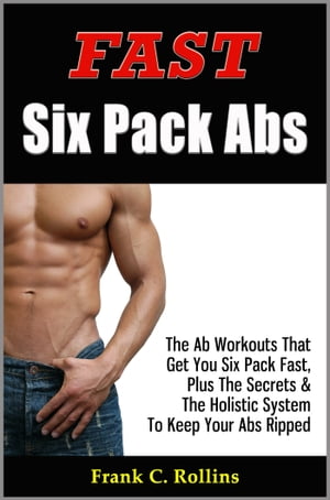 Fast Six Pack Abs - The Ab Workouts That Get You Six Pack Fast & A Holistic System To Keep Your Abs Ripped, Illustrations Included