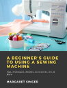 A Beginner 039 s Guide to Using a Sewing Machine: Tips, Techniques, Needles, Accessories, Art, More【電子書籍】 Margaret Singer