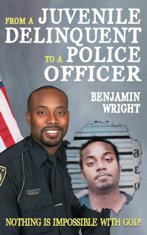 From a Juvenile Delinquent to a Police Officer Nothing Is Impossible with God 【電子書籍】 Benjamin Wright