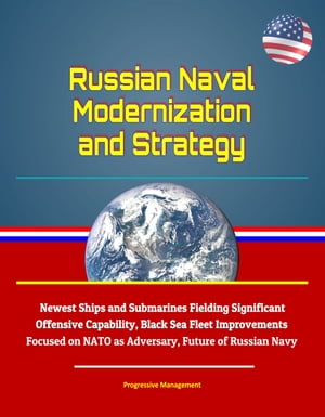 Russian Naval Modernization and Strategy: Newest Ships and Submarines Fielding Significant Offensive Capability, Black Sea Fleet Improvements Focused on NATO as Adversary, Future of Russian Navy