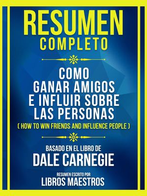 Resumen Completo - Como Ganar Amigos E Influir Sobre Las Personas (How To Win Friends And Influence People) - Basado En El Libro De Dale Carnegie