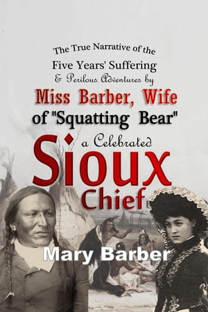 The True Narrative of the Five Years' Suffering and Perilous Adventures by Miss Barber, Wife of "Squatting Bear," a Celebrated Sioux Chief