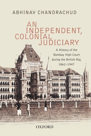 An Independent, Colonial Judiciary A History of the Bombay High Court during the British Raj, 1862?1947