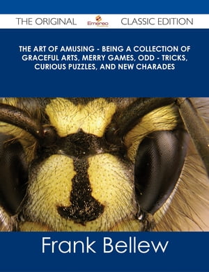 The Art of Amusing - Being a Collection of Graceful Arts, Merry Games, Odd - Tricks, Curious Puzzles, and New Charades - The Original Classic Edition【電子書籍】 Frank Bellew