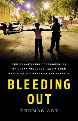 Bleeding Out The Devastating Consequences of Urban Violence--and a Bold New Plan for Peace in the Streets