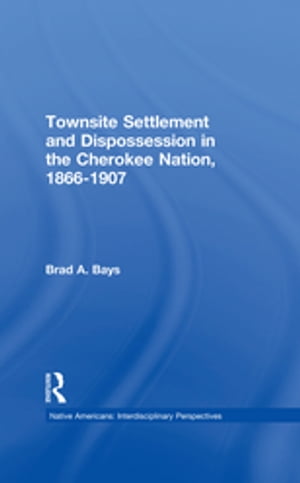Townsite Settlement and Dispossession in the Cherokee Nation, 1866-1907【電子書籍】[ Brad A. Bays ]