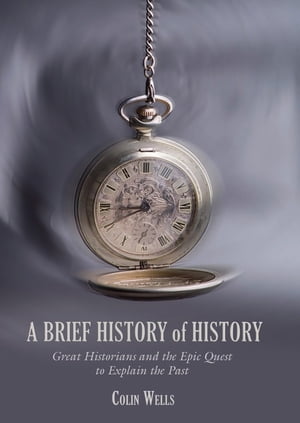 A Brief History of History Great Historians and the Epic Quest to Explain the Past【電子書籍】[ Colin Wells ]