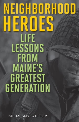 Neighborhood Heroes Life Lessons from Maine's Greatest Generation【電子書籍】[ Morgan Rielly ]