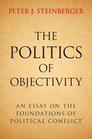 The Politics of Objectivity An Essay on the Foundations of Political Conflict【電子書籍】[ Peter J. Steinberger ]