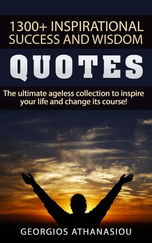 1300 + Inspirational Success and Wisdom Quotes The Ultimate Ageless Collection to Inspire Your Life and Change its Course!