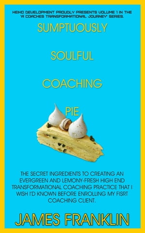 Sumptuously Soulful Coaching Pie - The Secret Ingredients To Creating An Evergreen And Lemony Fresh High-End Transformational Coaching Practice That I Wish I'd Known Before Enrolling My First Client.