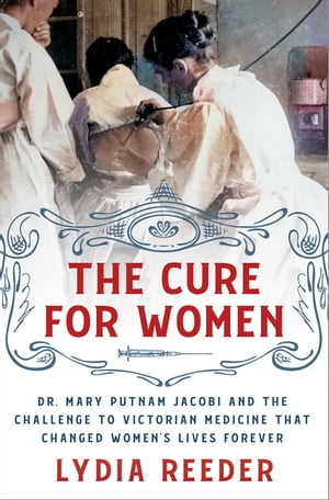 The Cure for Women Dr. Mary Putnam Jacobi and the Challenge to Victorian Medicine That Changed Women's Lives Forever【電子書籍】[ Lydia Reeder ] 1