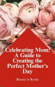 Celebrating Mom: A Guide to Creating the Perfect Mother's Day【電子書籍】[ Beauty in B...