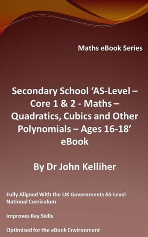Secondary School ‘AS-Level: Core 1 & 2 - Maths –Quadratics, Cubics and Other Polynomials – Ages 16-18’ eBook
