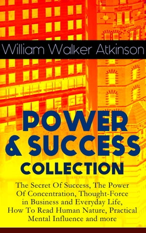 POWER SUCCESS COLLECTION: The Secret Of Success, The Power Of Concentration, Thought-Force in Business and Everyday Life, How To Read Human Nature, Practical Mental Influence and more【電子書籍】 William Walker Atkinson