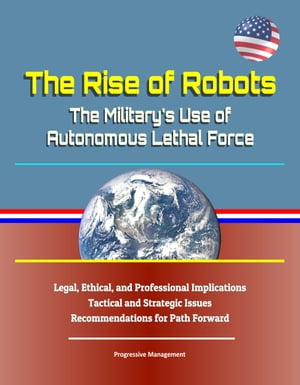 The Rise of Robots: The Military's Use of Autonomous Lethal Force - Legal, Ethical, and Professional Implications, Tactical and Strategic Issues, Recommendations for Path Forward