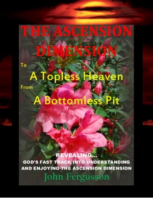 The Ascension Dimension to A Topless Heaven from A Bottomless Pit【電子書籍】 John Fergusson