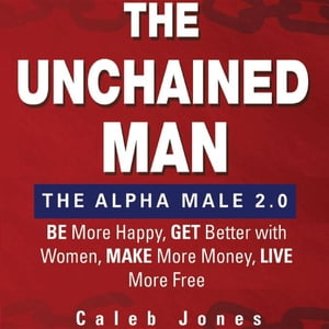 The Unchained Man: The Alpha Male 2.0 Be More Happy, Make More Money, Get Better with Women, Live More Free【電子書籍】[ Caleb Jones ]