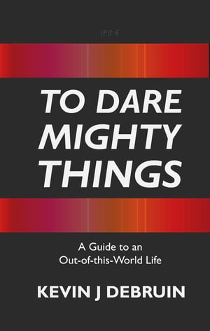 TO DARE MIGHTY THINGS A Guide to an Out-Of-this-World Life【電子書籍】 Kevin J DeBruin
