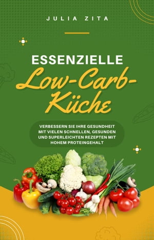 Essenzielle Low-Carb-Küche: Verbessern Sie Ihre Gesundheit mit vielen schnellen, gesunden und superleichten Rezepten mit hohem Proteingehalt