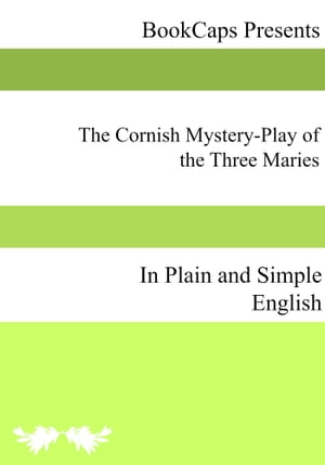 The Cornish Mystery-Play of the Three Maries In Plain and Simple English