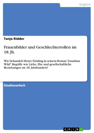 Frauenbilder und Geschlechterrollen im 18. Jh. Wie behandelt Henry Fielding in seinem Roman 'Jonathan Wild' Begriffe wie Liebe, Ehe und gesellschaftliche Beziehungen im 18. Jahrhundert?