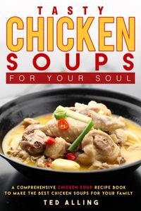 Tasty Chicken Soups for Your Soul: A Comprehensive Chicken Soup Recipe Book to Make the Best Chicken Soups for Your Family【電子書籍】[ Ted Alling ]