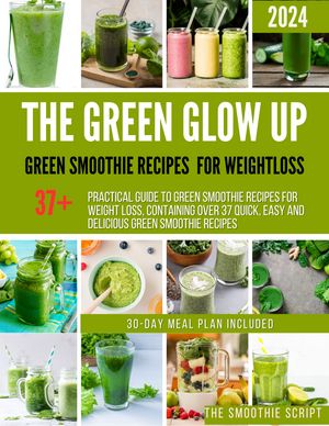 The Green Glow Up A Practical Guide to Green Smoothie Recipes for Weight Loss, Containing Over 37 Quick, Easy and Delicious Green Smoothie Recipes