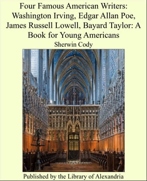 Four Famous American Writers: Washington Irving, Edgar Allan Poe, James Russell Lowell, Bayard Taylor: A Book for Young Americans【電子書籍】 Sherwin Cody