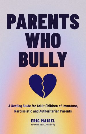 Parents Who Bully A Healing Guide for Adult Children of Immature, Narcissistic and Authoritarian Parents