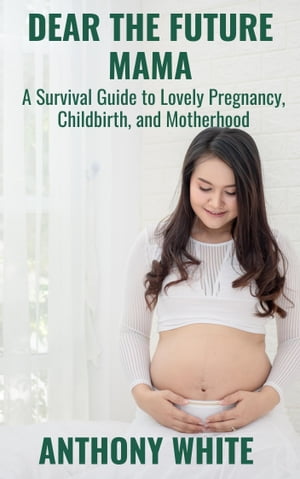 Dear The Future Mama A Survival Guide to Lovely Pregnancy, Childbirth, and Motherhood【電子書籍】[ Anthony White ]
