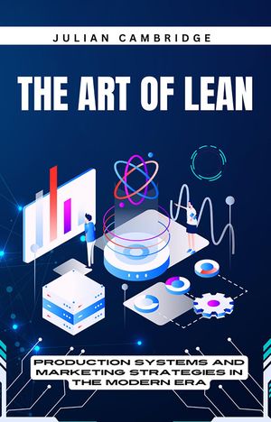 The Art of Lean: Production Systems and Marketing Strategies in the Modern Era【電子書籍】[ Julian Cambridge ]