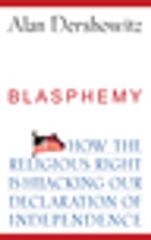 Blasphemy How the Religious Right is Hijacking the Declaration of Independence【電子書籍】[ Alan Dershowitz ]
