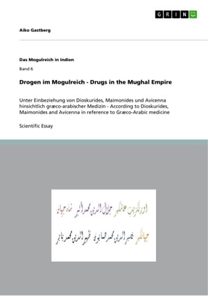 Drogen im Mogulreich - Drugs in the Mughal Empire Unter Einbeziehung von Dioskurides, Maimonides und Avicenna hinsichtlich gr?co-arabischer Medizin - According to Dioskurides, Maimonides and Avicenna in reference to Gr?co-Arabic medici