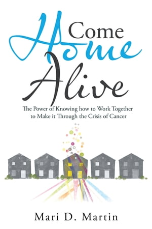 Come Home Alive The Power of Knowing How to Work Together to Make It Through the Crisis of Cancer【電子書籍】 Mari D. Martin