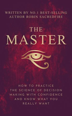 The Master How to Practice The Science of Decision Making with Confidence and Know What You Really Want【電子書籍】[ Robin Sacredfire ]