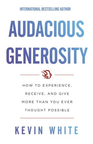 Audacious Generosity: How to Experience, Receive, and Give More than You Ever Thought Possible【電子書籍】[ Kevin White ]