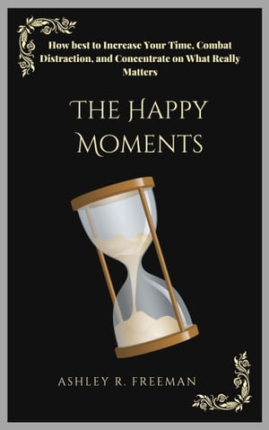 The Happy Moments How?to Increase Your Time, Combat Distraction, and Concentrate on What Really MattersŻҽҡ[ Ashley R. Freeman ]