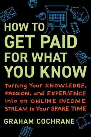 How to Get Paid for What You Know Turning Your Knowledge, Passion, and Experience into an Online Income Stream in Your Spare Time【電子書籍】 Graham Cochrane