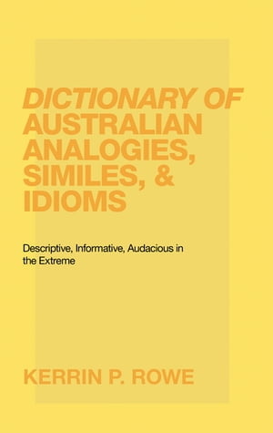 Dictionary of Australian Analogies, Similes, Idioms Descriptive, Informative, Audacious in the Extreme【電子書籍】 Kerrin P. Rowe