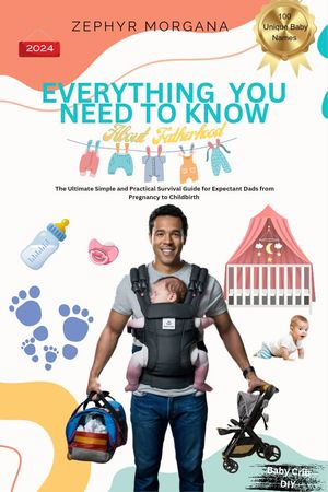 EVERYTHING YOU NEED TO KNOW ABOUT FATHERHOOD The Ultimate Practical & Survival Guide for Expectant Dads from Pregnancy to Childbirth